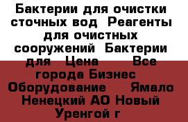 Бактерии для очистки сточных вод. Реагенты для очистных сооружений. Бактерии для › Цена ­ 1 - Все города Бизнес » Оборудование   . Ямало-Ненецкий АО,Новый Уренгой г.